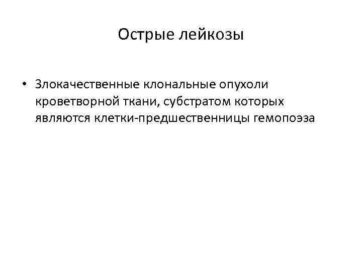 Острые лейкозы • Злокачественные клональные опухоли кроветворной ткани, субстратом которых являются клетки-предшественницы гемопоэза 