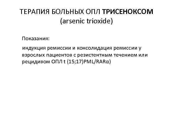 ТЕРАПИЯ БОЛЬНЫХ ОПЛ ТРИСЕНОКСОМ (arsenic trioxide) Показания: индукция ремиссии и консолидация ремиссии у взрослых