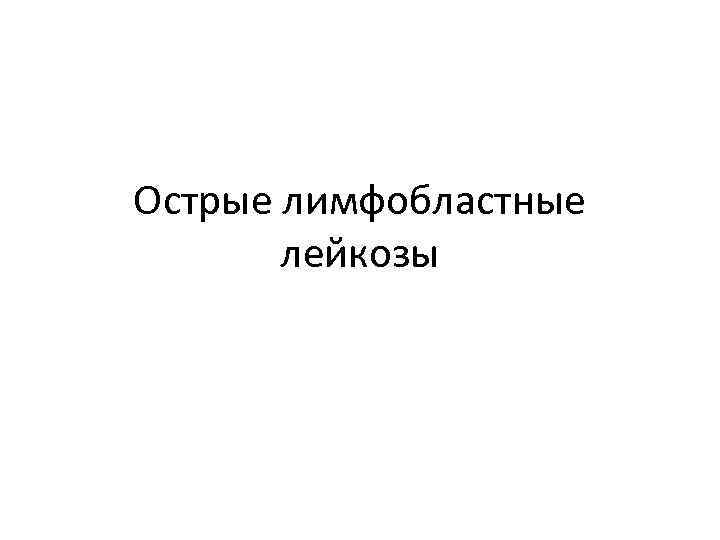 Острые лимфобластные лейкозы 