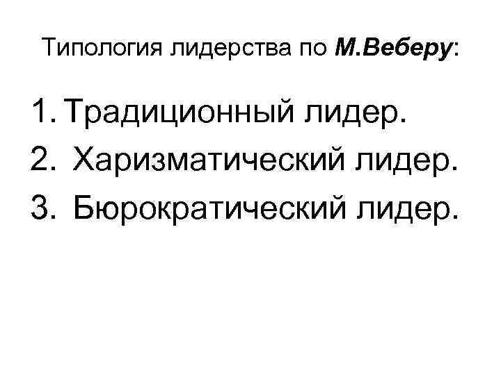 Типология лидерства по М. Веберу: 1. Традиционный лидер. 2. Харизматический лидер. 3. Бюрократический лидер.