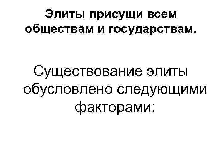 Элиты присущи всем обществам и государствам. Существование элиты обусловлено следующими факторами: 