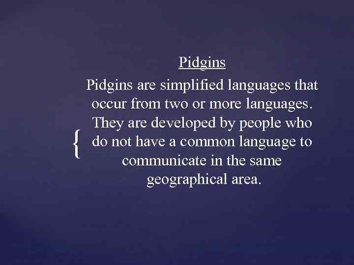 { Pidgins are simplified languages that occur from two or more languages. They are