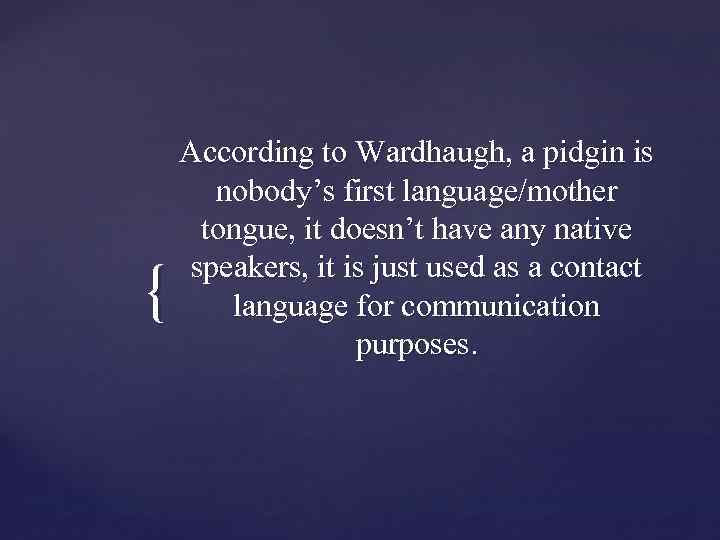 { According to Wardhaugh, a pidgin is nobody’s first language/mother tongue, it doesn’t have