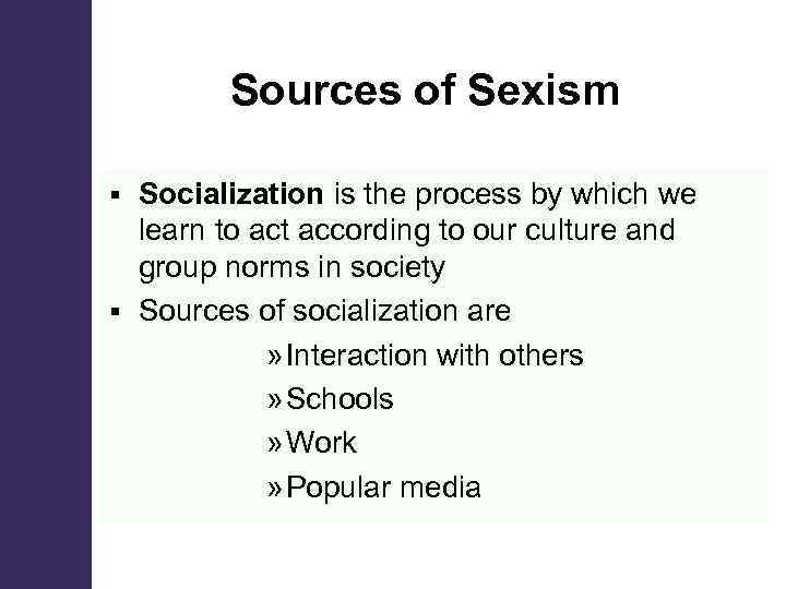  Sources of Sexism Socialization is the process by which we learn to act