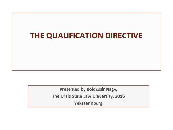 THE QUALIFICATION DIRECTIVE Presented by Boldizsár Nagy, The Urals State Law University, 2016 Yekaterinburg