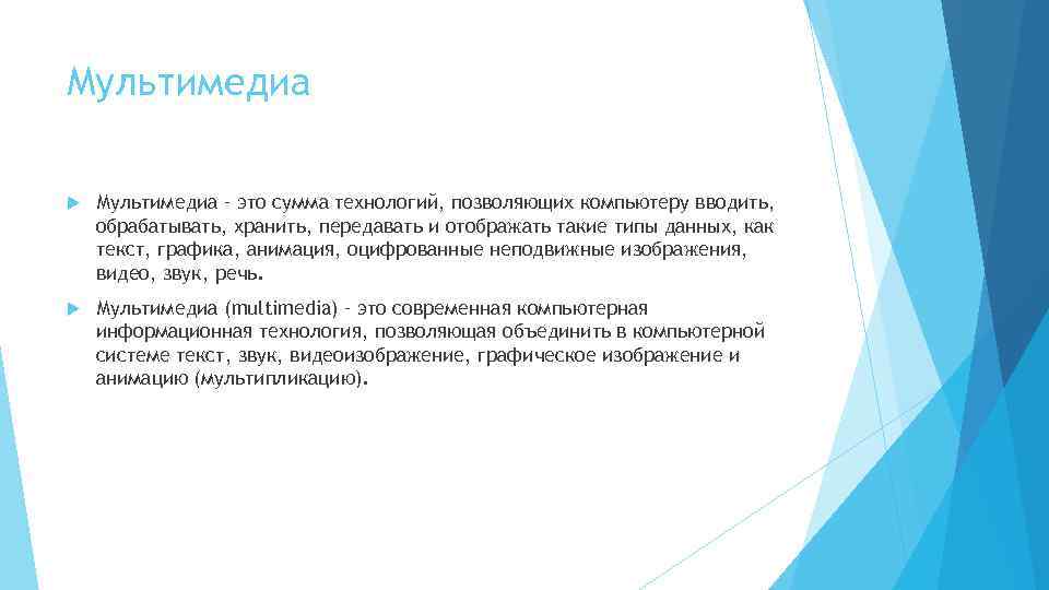 Мультимедиа – это сумма технологий, позволяющих компьютеру вводить, обрабатывать, хранить, передавать и отображать такие