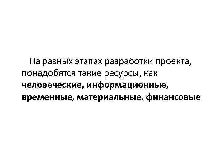  На разных этапах разработки проекта, понадобятся такие ресурсы, как человеческие, информационные, временные, материальные,