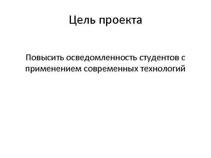 Цель проекта Повысить осведомленность студентов с применением современных технологий 