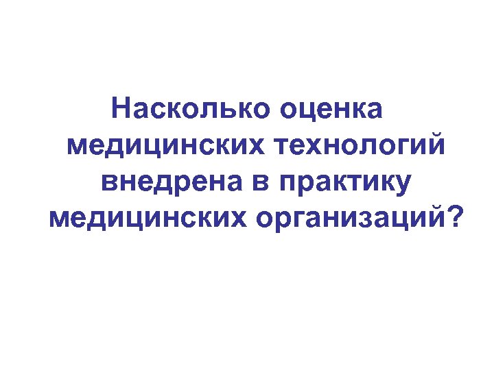 Насколько оценка медицинских технологий внедрена в практику медицинских организаций? 