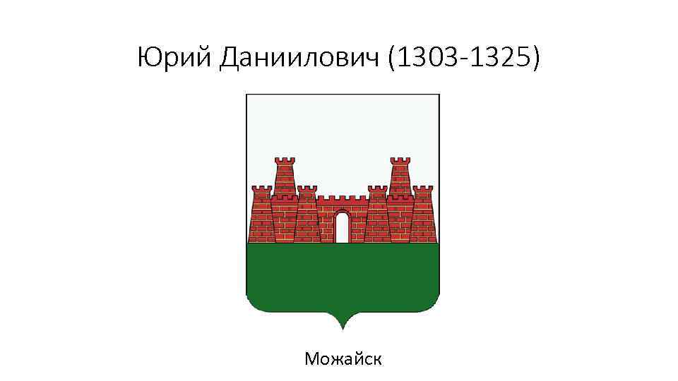 Юрий Даниилович (1303 -1325) Можайск 