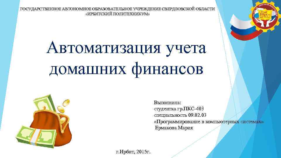 ГОСУДАРСТВЕННОЕ АВТОНОМНОЕ ОБРАЗОВАТЕЛЬНОЕ УЧРЕЖДЕНИЕ СВЕРДЛОВСКОЙ ОБЛАСТИ «ИРБИТСКИЙ ПОЛИТЕХНИКУМ» Автоматизация учета домашних финансов Выполнила: студентка