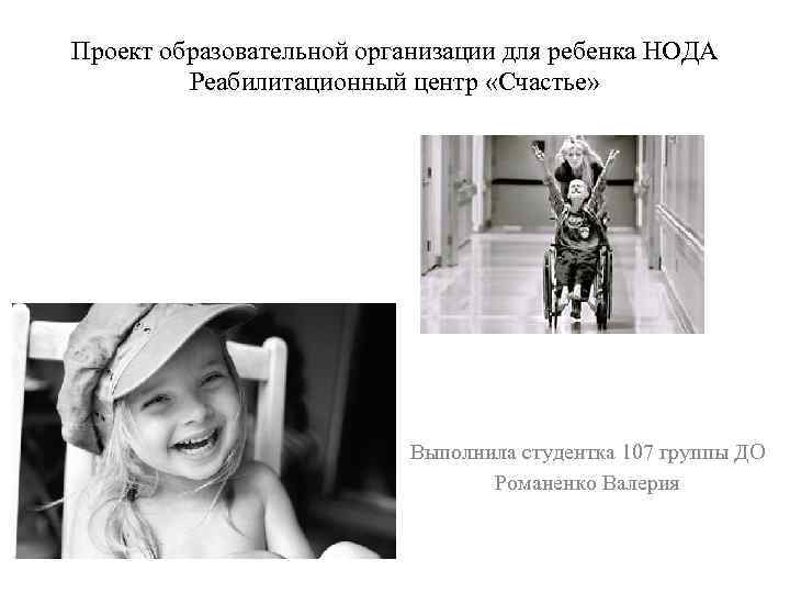 Проект образовательной организации для ребенка НОДА Реабилитационный центр «Счастье» Выполнила студентка 107 группы ДО