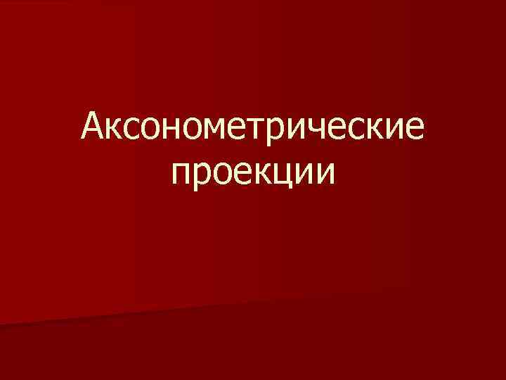 Аксонометрические проекции 