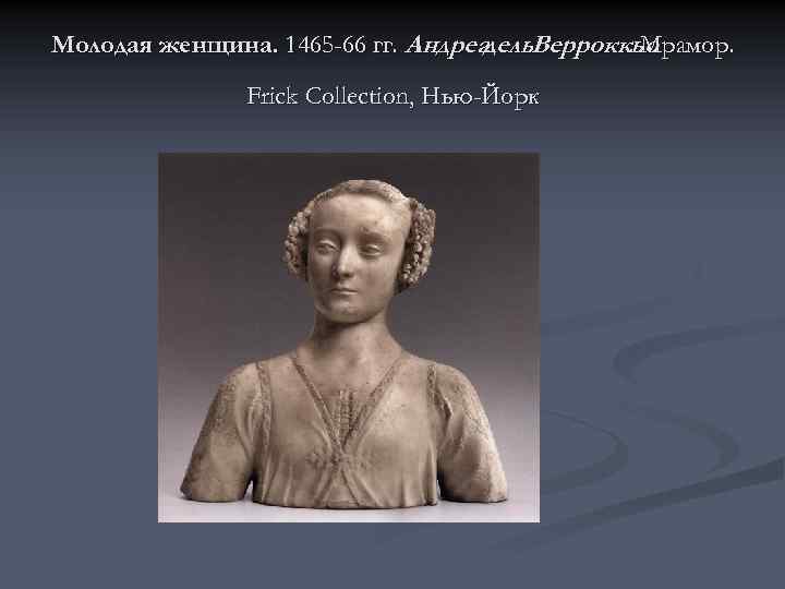 Молодая женщина. 1465 -66 гг. Андреа дель. Верроккьо. Мрамор. Frick Collection, Нью-Йорк 