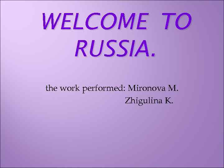 WELCOME TO RUSSIA. the work performed: Mironova M. Zhigulina K. 