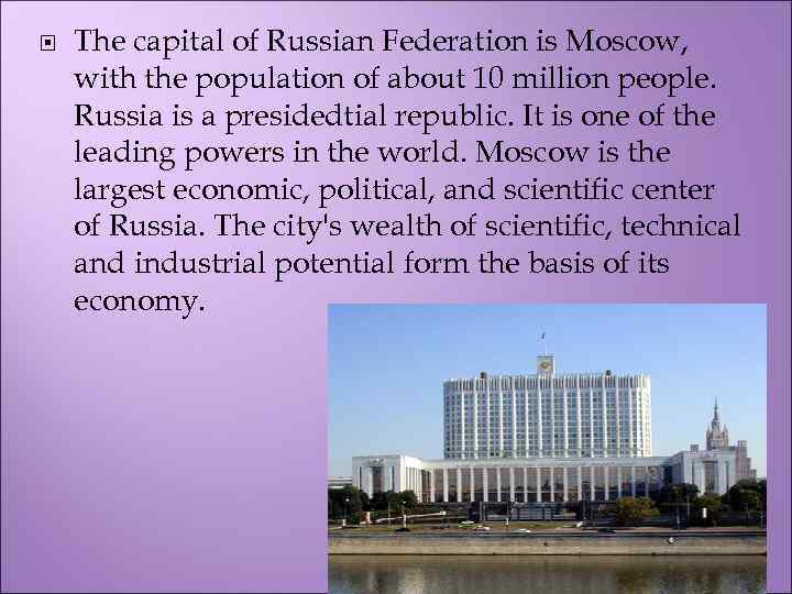  The capital of Russian Federation is Moscow, with the population of about 10