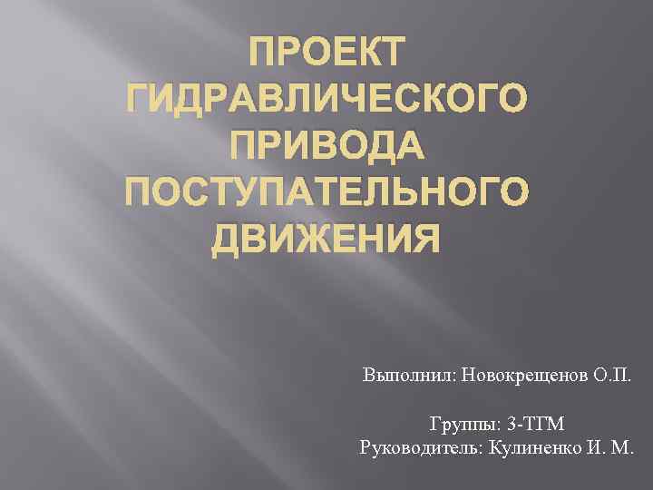 ПРОЕКТ ГИДРАВЛИЧЕСКОГО ПРИВОДА ПОСТУПАТЕЛЬНОГО ДВИЖЕНИЯ Выполнил: Новокрещенов О. П. Группы: 3 -ТГМ Руководитель: Кулиненко