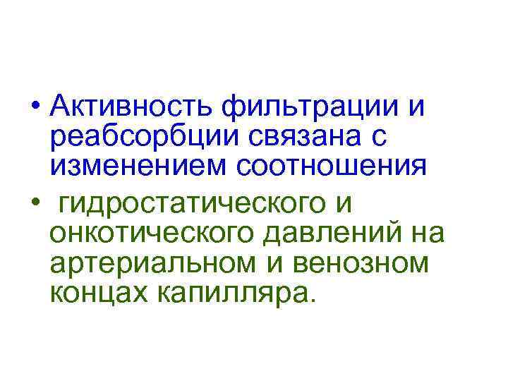  • Активность фильтрации и реабсорбции связана с изменением соотношения • гидростатического и онкотического
