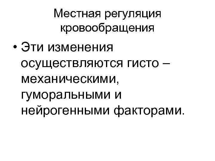 Местная регуляция кровообращения • Эти изменения осуществляются гисто – механическими, гуморальными и нейрогенными факторами.