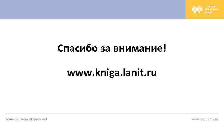 Спасибо за внимание! www. kniga. lanit. ru Больше, чем обучение! www. academy. ru 