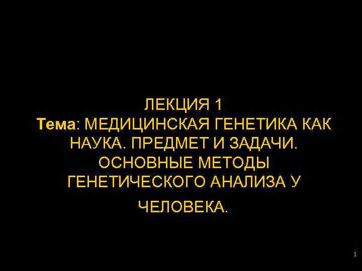 ЛЕКЦИЯ 1 Тема: МЕДИЦИНСКАЯ ГЕНЕТИКА КАК НАУКА. ПРЕДМЕТ И ЗАДАЧИ. ОСНОВНЫЕ МЕТОДЫ ГЕНЕТИЧЕСКОГО АНАЛИЗА