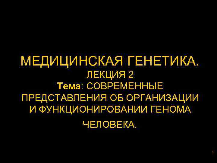 МЕДИЦИНСКАЯ ГЕНЕТИКА. ЛЕКЦИЯ 2 Тема: СОВРЕМЕННЫЕ ПРЕДСТАВЛЕНИЯ ОБ ОРГАНИЗАЦИИ И ФУНКЦИОНИРОВАНИИ ГЕНОМА ЧЕЛОВЕКА. 1