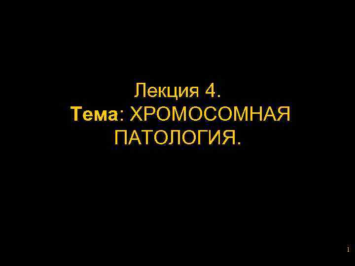 Лекция 4. Тема: ХРОМОСОМНАЯ ПАТОЛОГИЯ. 1 