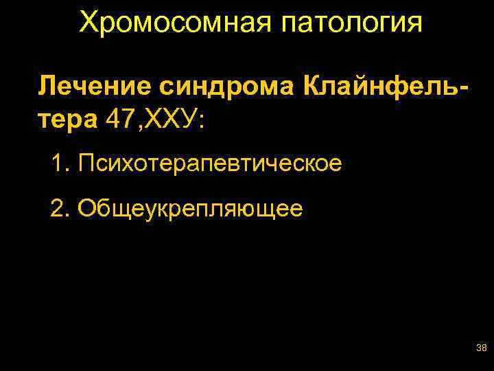 Хромосомная патология Лечение синдрома Клайнфельтера 47, ХХУ: 1. Психотерапевтическое 2. Общеукрепляющее 38 