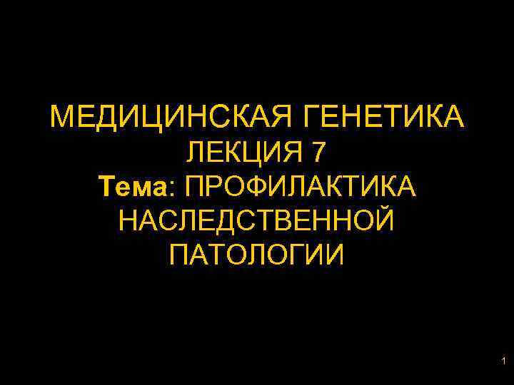 МЕДИЦИНСКАЯ ГЕНЕТИКА ЛЕКЦИЯ 7 Тема: ПРОФИЛАКТИКА НАСЛЕДСТВЕННОЙ ПАТОЛОГИИ 1 