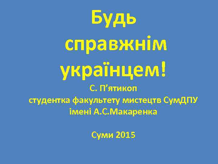 Будь справжнім українцем! С. П’ятикоп студентка факультету мистецтв Сум. ДПУ імені А. С. Макаренка