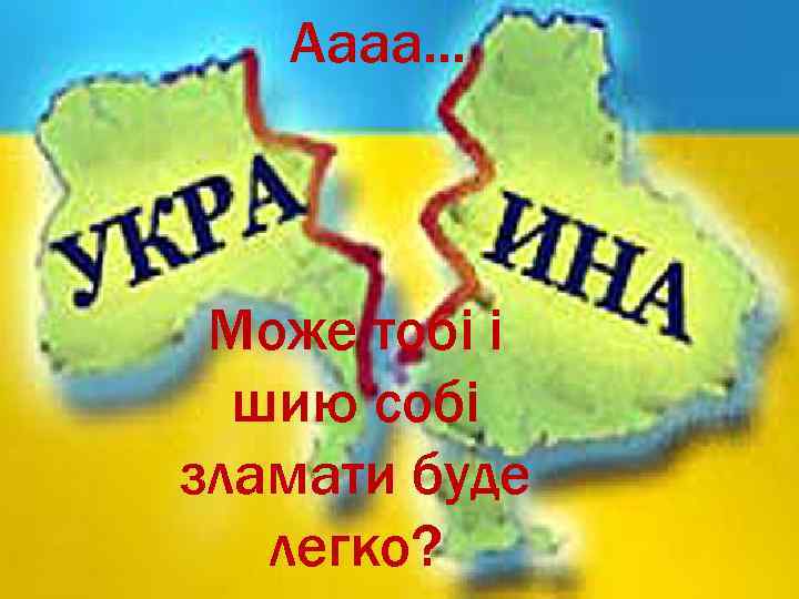 Аааа. . . Може тобі і шию собі зламати буде легко? 