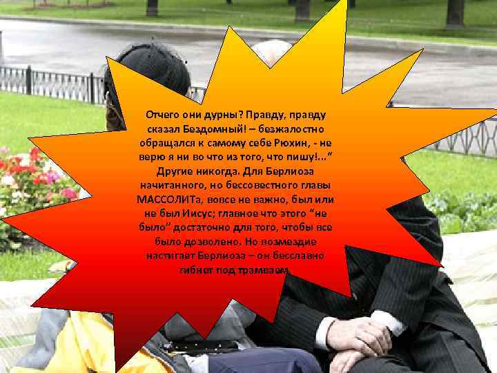 Отчего они дурны? Правду, правду сказал Бездомный! – безжалостно обращался к самому себе Рюхин,