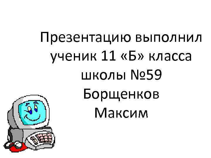 Презентацию выполнил ученик 11 «Б» класса школы № 59 Борщенков Максим 