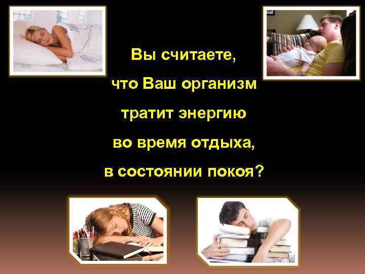 Вы считаете, что Ваш организм тратит энергию во время отдыха, в состоянии покоя? 