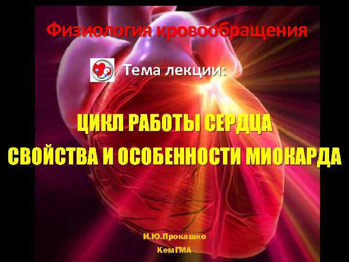 Физиология кровообращения Тема лекции: ЦИКЛ РАБОТЫ СЕРДЦА СВОЙСТВА И ОСОБЕННОСТИ МИОКАРДА И. Ю. Прокашко