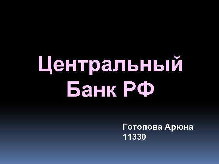 Центральный Банк РФ Готопова Арюна 11330 