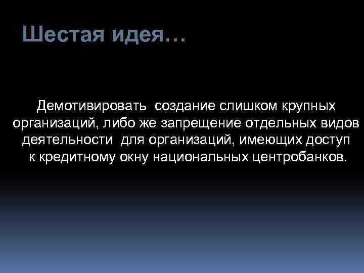Шестая идея… Демотивировать создание слишком крупных организаций, либо же запрещение отдельных видов деятельности для