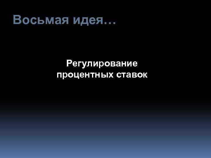 Восьмая идея… Регулирование процентных ставок 