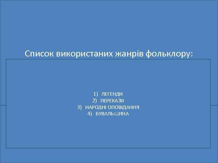 Список використаних жанрів фольклору: 1) ЛЕГЕНДИ 2) ПЕРЕКАЗИ 3) НАРОДНІ ОПОВІДАННЯ 4) БУВАЛЬЩИНА 