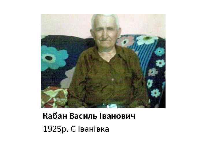 Кабан Василь Іванович 1925 р. С Іванівка 