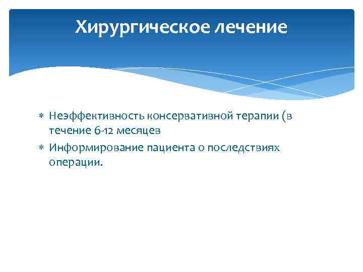 Хирургическое лечение Неэффективность консервативной терапии (в течение 6 -12 месяцев Информирование пациента о последствиях