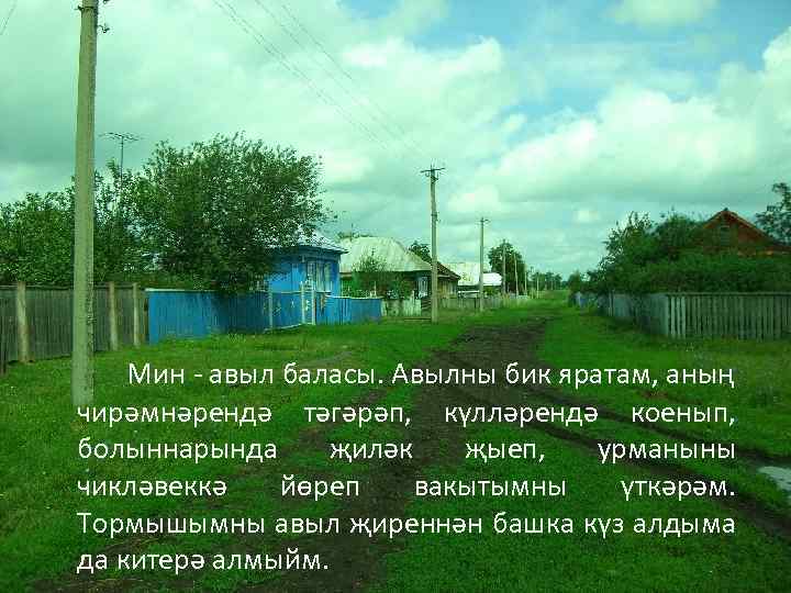 Мин - авыл баласы. Авылны бик яратам, аның чирәмнәрендә тәгәрәп, күлләрендә коенып, болыннарында җиләк