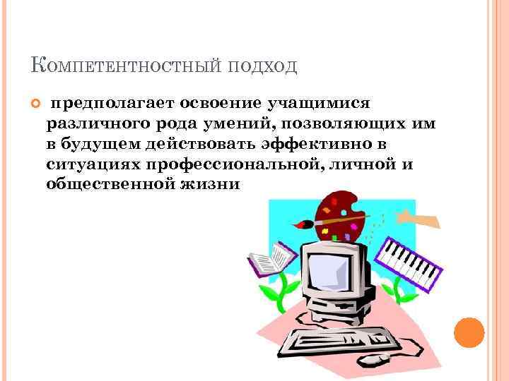 КОМПЕТЕНТНОСТНЫЙ ПОДХОД предполагает освоение учащимися различного рода умений, позволяющих им в будущем действовать эффективно