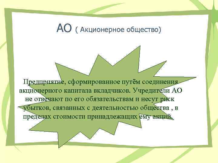 АО ( Акционерное общество) Предприятие, сформированное путём соединения акционерного капитала вкладчиков. Учредители АО не