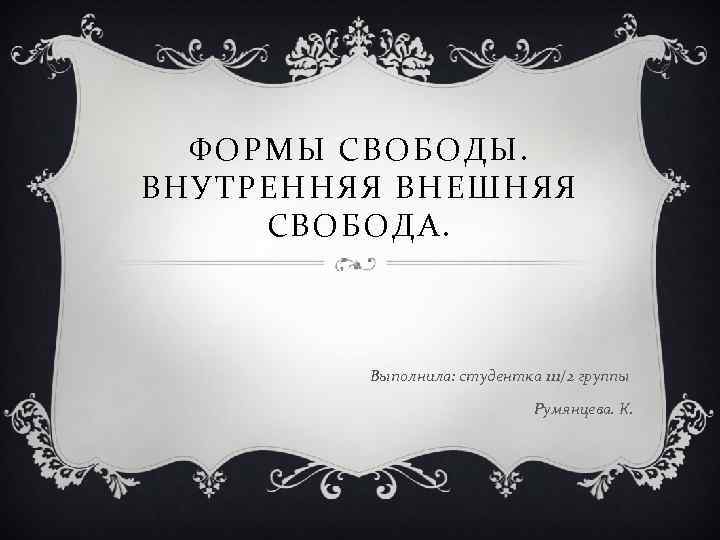 ФОРМЫ СВОБОДЫ. ВНУТРЕННЯЯ ВНЕШНЯЯ СВОБОДА. Выполнила: студентка 111/2 группы Румянцева. К. 