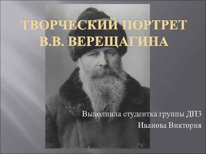 ТВОРЧЕСКИЙ ПОРТРЕТ В. В. ВЕРЕЩАГИНА Выполнила студентка группы ДП 3 Иванова Виктория 