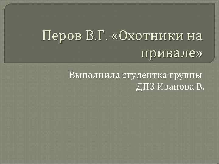 Перов В. Г. «Охотники на привале» Выполнила студентка группы ДП 3 Иванова В. 