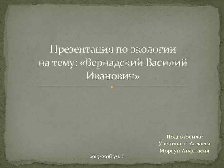 Презентация по экологии на тему: «Вернадский Василий Иванович» 2015 -2016 уч. г Подготовила: Ученица