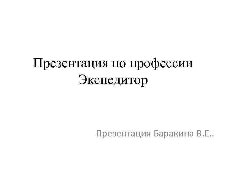 Презентация по профессии Экспедитор Презентация Баракина В. Е. . 