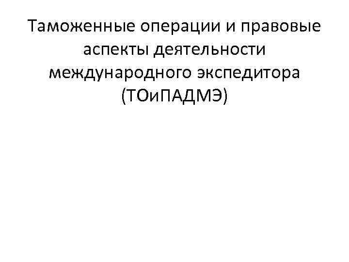 Таможенные операции и правовые аспекты деятельности международного экспедитора (ТОи. ПАДМЭ) 